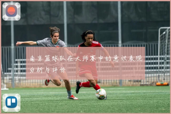 南京篮球队在大师赛中的意识表现分析与评价