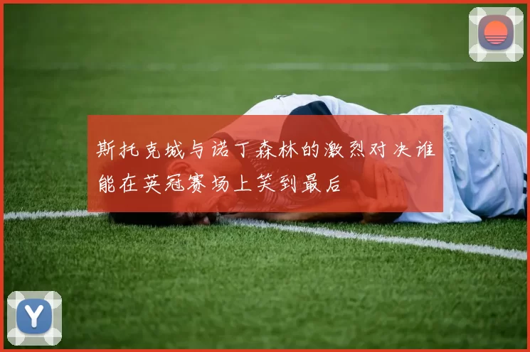 斯托克城与诺丁森林的激烈对决谁能在英冠赛场上笑到最后