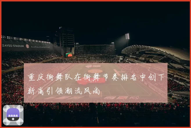 重庆街舞队在街舞节奏排名中创下新高引领潮流风尚