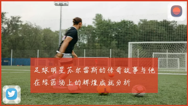 足球明星苏尔雷斯的传奇故事与他在绿茵场上的辉煌成就分析