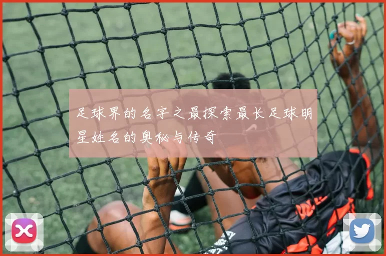 足球界的名字之最探索最长足球明星姓名的奥秘与传奇