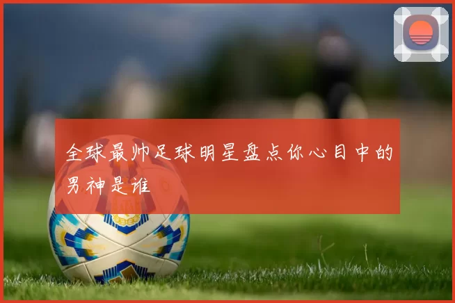 全球最帅足球明星盘点你心目中的男神是谁