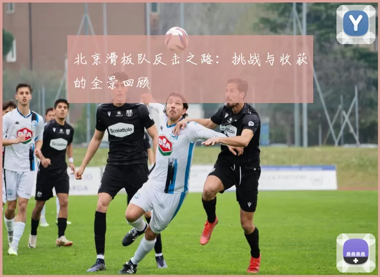 北京滑板队反击之路：挑战与收获的全景回顾