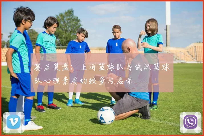赛后复盘：上海篮球队与武汉篮球队心理素质的较量与启示