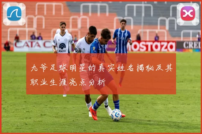 九爷足球明星的真实姓名揭秘及其职业生涯亮点分析