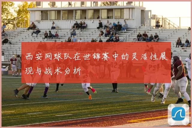 西安网球队在世锦赛中的灵活性展现与战术分析