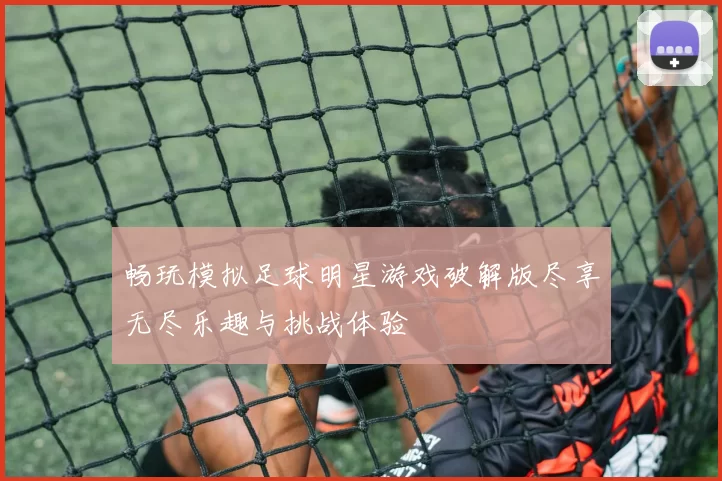 畅玩模拟足球明星游戏破解版尽享无尽乐趣与挑战体验