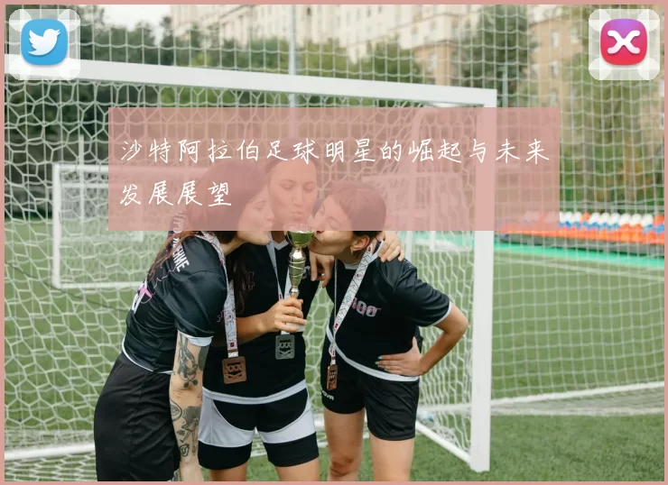 沙特阿拉伯足球明星的崛起与未来发展展望