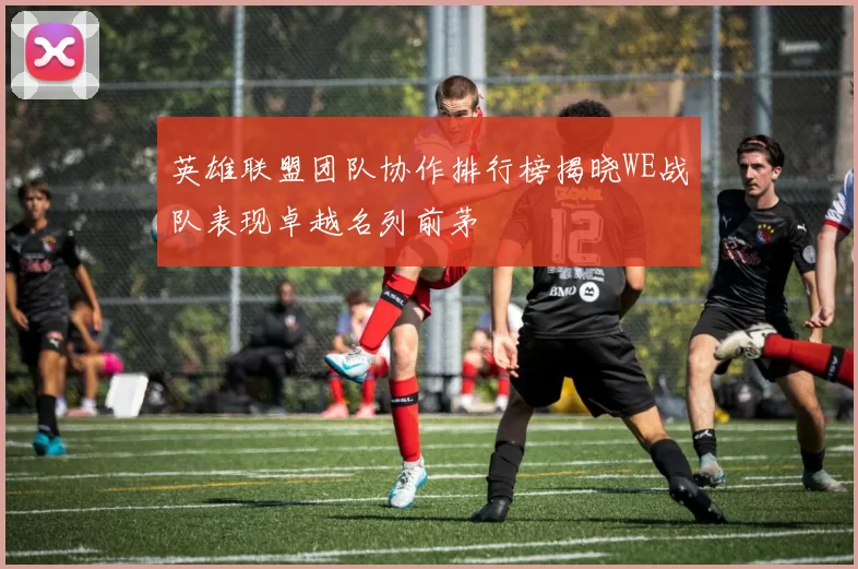 英雄联盟团队协作排行榜揭晓WE战队表现卓越名列前茅