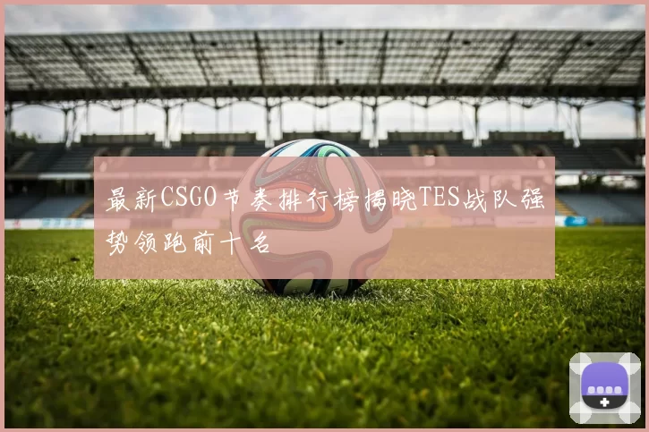 最新CSGO节奏排行榜揭晓TES战队强势领跑前十名
