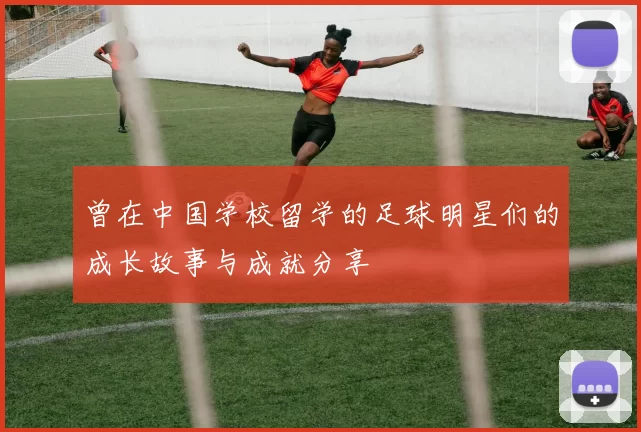 曾在中国学校留学的足球明星们的成长故事与成就分享