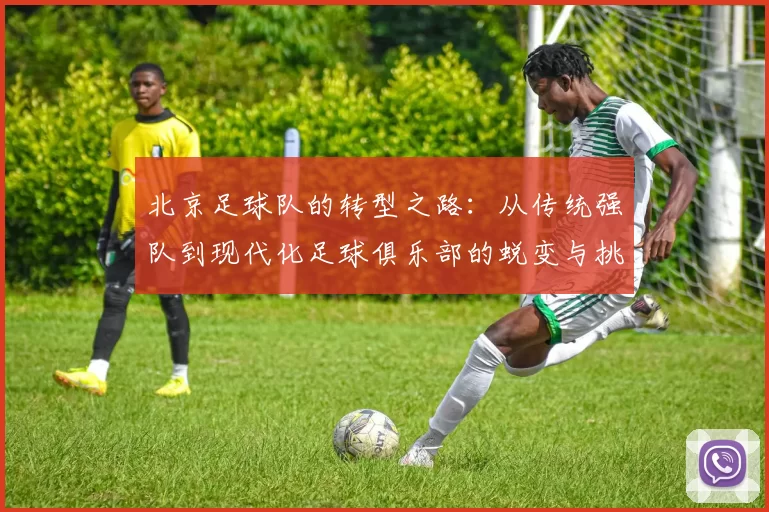 北京足球队的转型之路：从传统强队到现代化足球俱乐部的蜕变与挑战