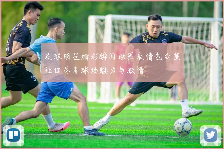足球明星精彩瞬间动图表情包合集让你尽享球场魅力与激情