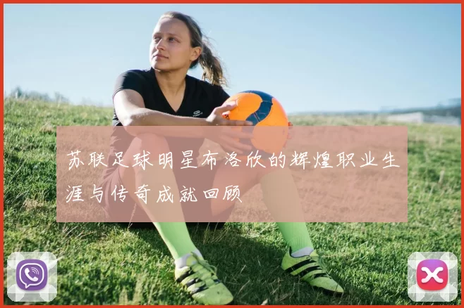 苏联足球明星布洛欣的辉煌职业生涯与传奇成就回顾