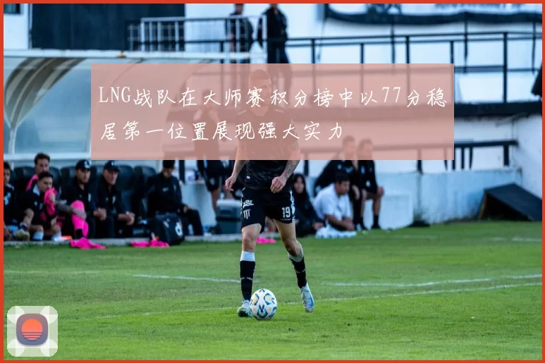 LNG战队在大师赛积分榜中以77分稳居第一位置展现强大实力