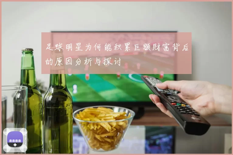 足球明星为何能积累巨额财富背后的原因分析与探讨