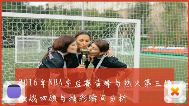2016年NBA季后赛黄蜂与热火第三场激战回顾与精彩瞬间分析