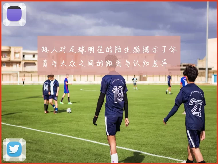 路人对足球明星的陌生感揭示了体育与大众之间的距离与认知差异