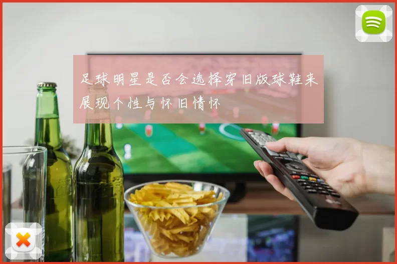 足球明星是否会选择穿旧版球鞋来展现个性与怀旧情怀