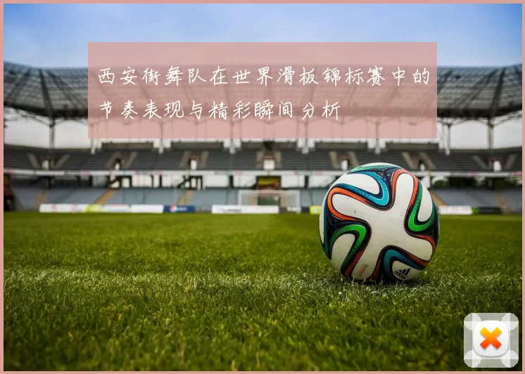 西安街舞队在世界滑板锦标赛中的节奏表现与精彩瞬间分析