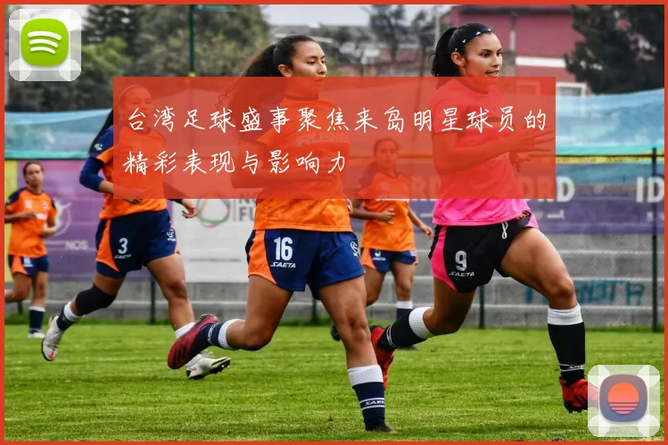 台湾足球盛事聚焦来岛明星球员的精彩表现与影响力