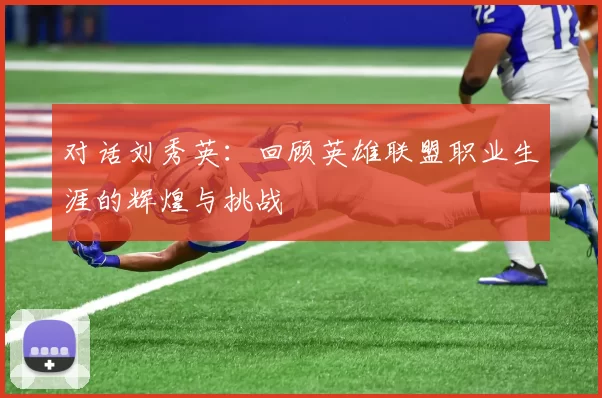 对话刘秀英：回顾英雄联盟职业生涯的辉煌与挑战