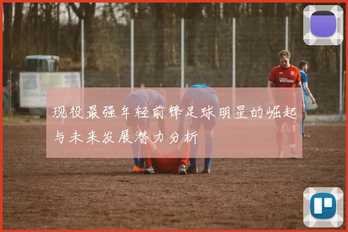 现役最强年轻前锋足球明星的崛起与未来发展潜力分析