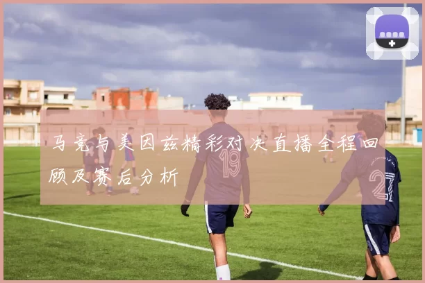 马竞与美因兹精彩对决直播全程回顾及赛后分析