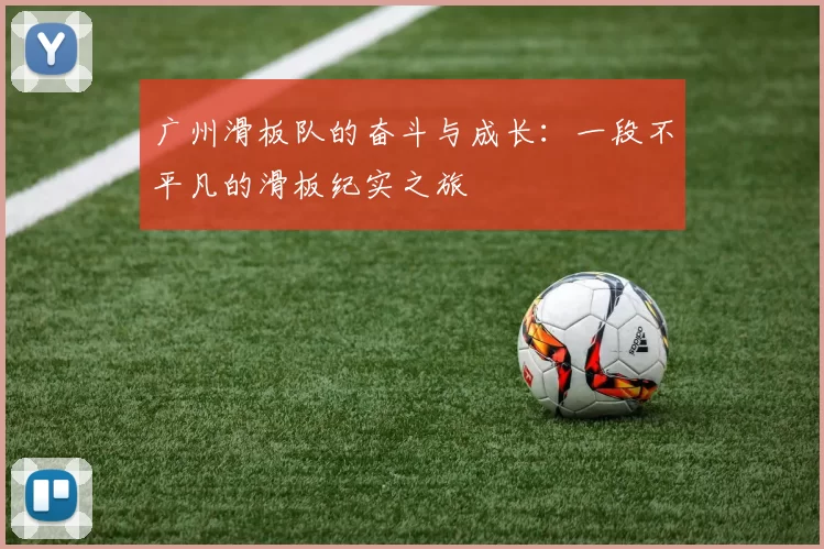广州滑板队的奋斗与成长：一段不平凡的滑板纪实之旅
