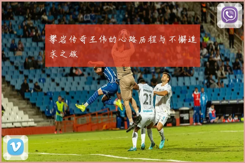 攀岩传奇王伟的心路历程与不懈追求之旅