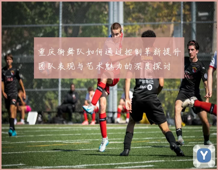 重庆街舞队如何通过控制革新提升团队表现与艺术魅力的深度探讨