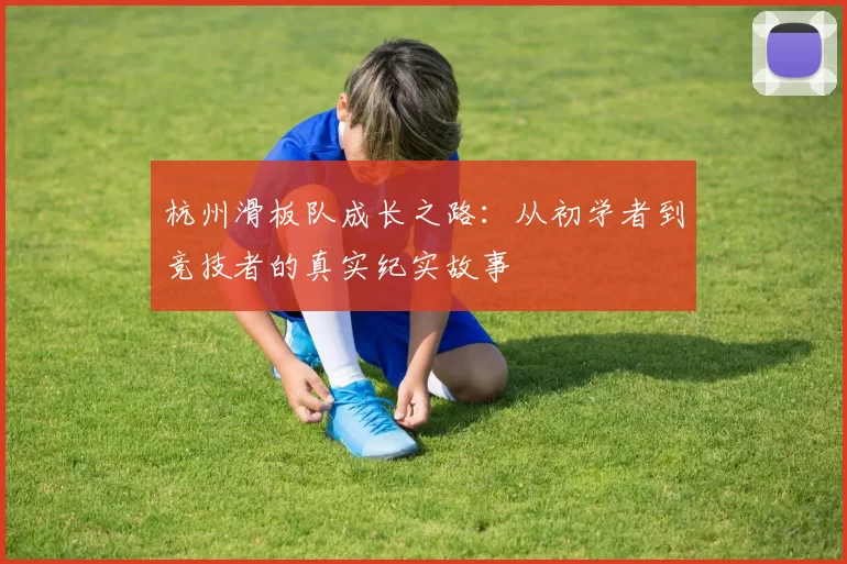 杭州滑板队成长之路：从初学者到竞技者的真实纪实故事