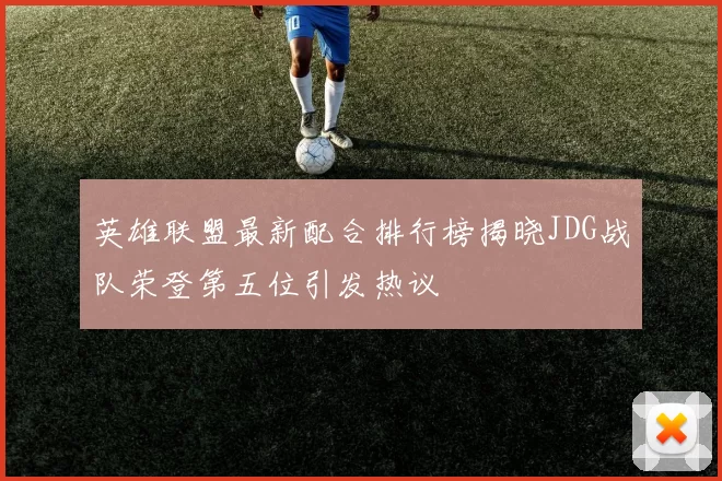 英雄联盟最新配合排行榜揭晓JDG战队荣登第五位引发热议