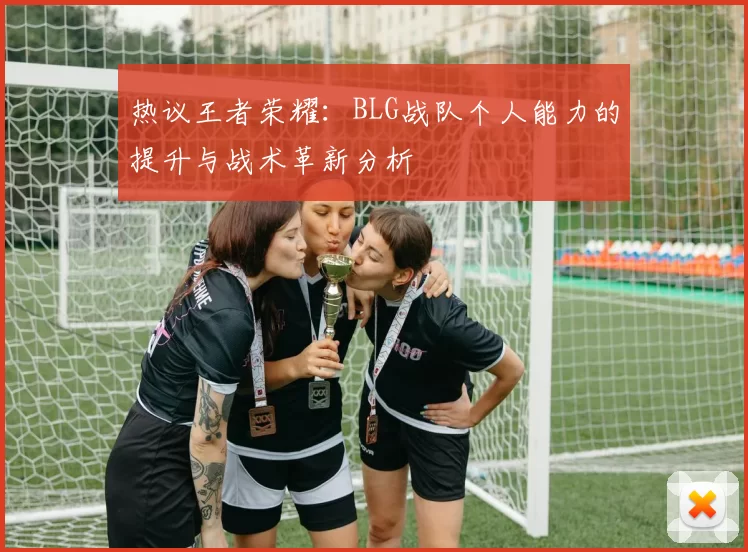 热议王者荣耀：BLG战队个人能力的提升与战术革新分析