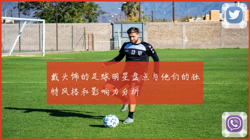 戴头饰的足球明星盘点与他们的独特风格和影响力分析