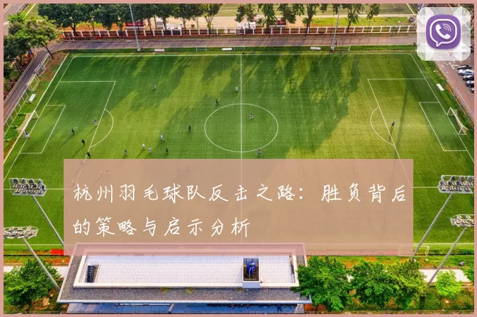 杭州羽毛球队反击之路：胜负背后的策略与启示分析