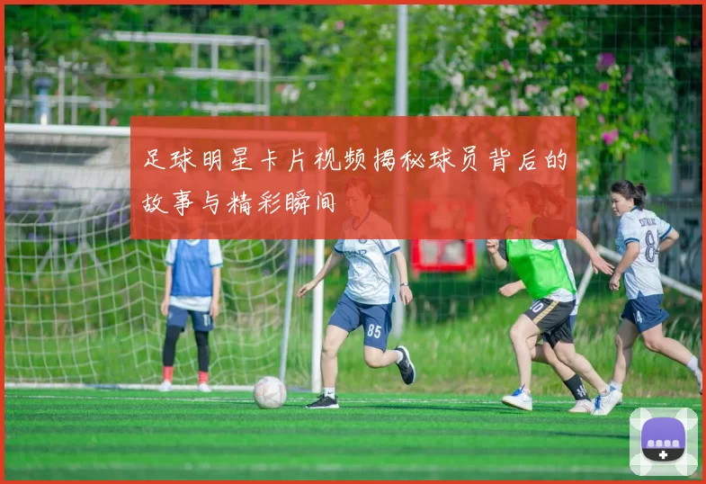 足球明星卡片视频揭秘球员背后的故事与精彩瞬间