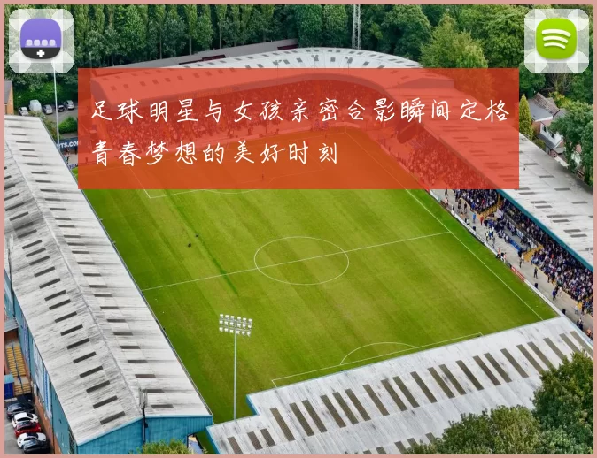 足球明星与女孩亲密合影瞬间定格青春梦想的美好时刻