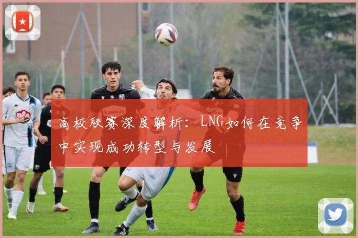 高校联赛深度解析：LNG如何在竞争中实现成功转型与发展
