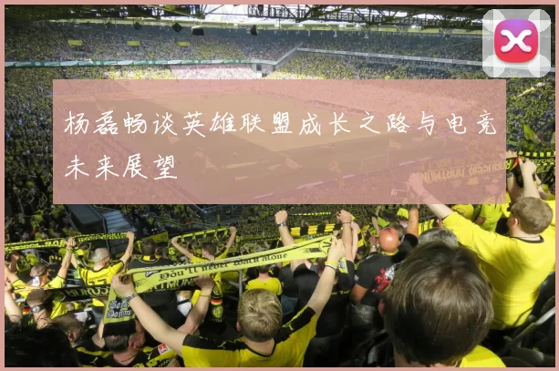 杨磊畅谈英雄联盟成长之路与电竞未来展望