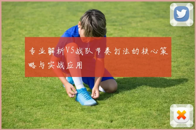 专业解析V5战队节奏打法的核心策略与实战应用