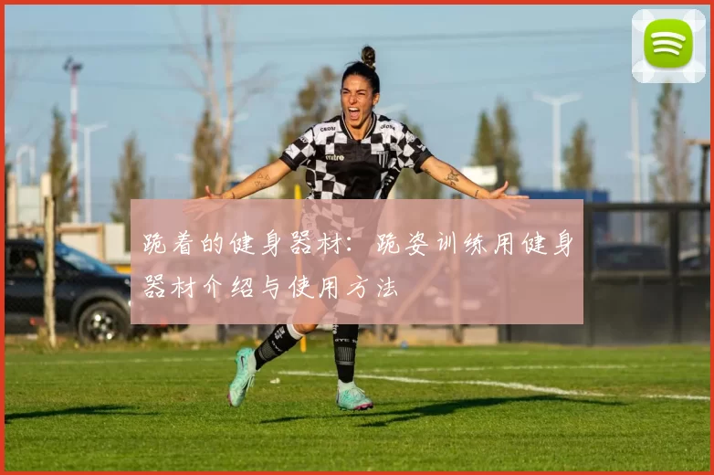 跪着的健身器材：跪姿训练用健身器材介绍与使用方法
