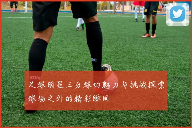 足球明星三分球的魅力与挑战探索球场之外的精彩瞬间