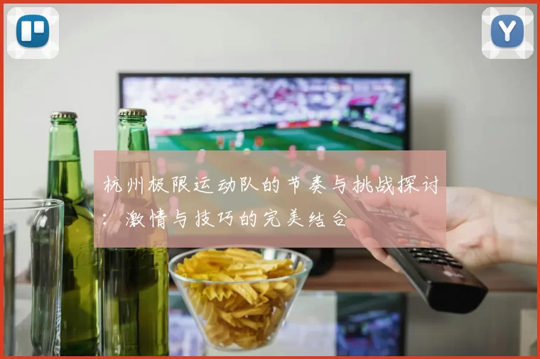 杭州极限运动队的节奏与挑战探讨：激情与技巧的完美结合