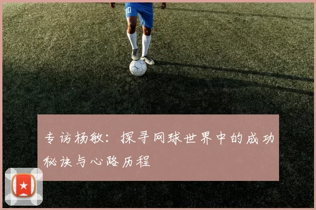 专访杨敏：探寻网球世界中的成功秘诀与心路历程