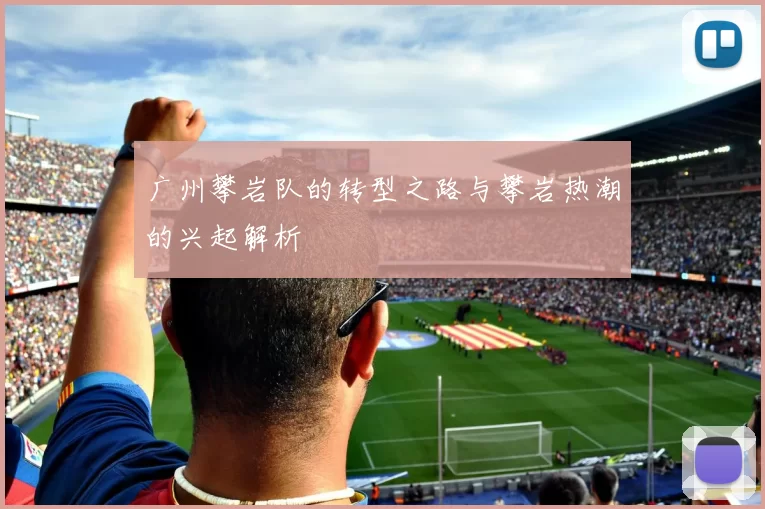 广州攀岩队的转型之路与攀岩热潮的兴起解析