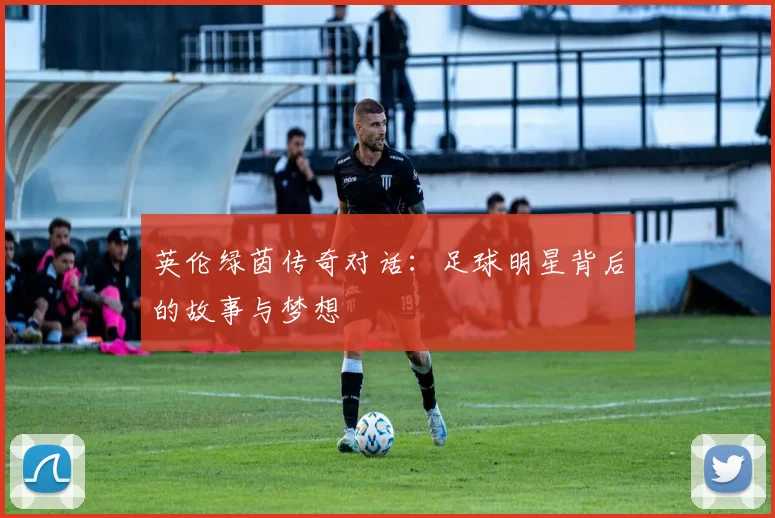 英伦绿茵传奇对话：足球明星背后的故事与梦想