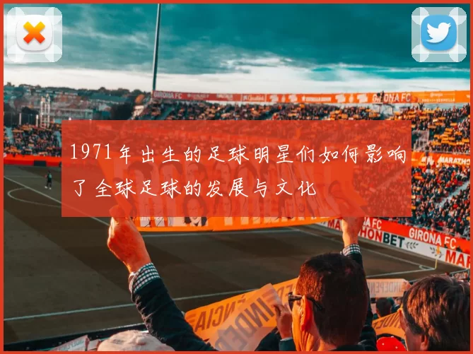 1971年出生的足球明星们如何影响了全球足球的发展与文化