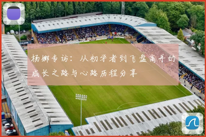 杨娜专访：从初学者到飞盘高手的成长之路与心路历程分享