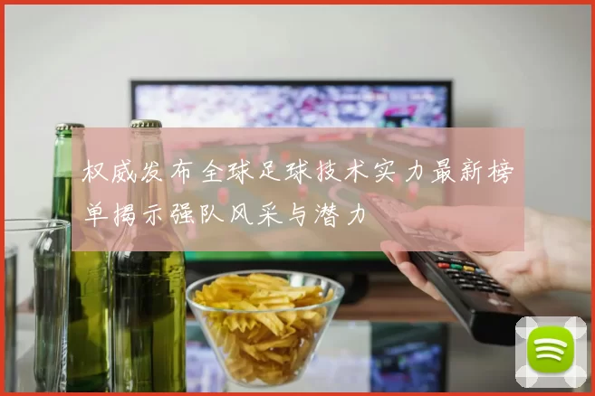 权威发布全球足球技术实力最新榜单揭示强队风采与潜力